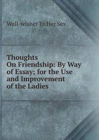 Thoughts On Friendship: By Way of Essay; for the Use and Improvement of the Ladies