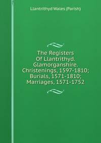 The Registers Of Llantrithyd. Glamorganshire. Christenings, 1597-1810; Burials, 1571-1810; Marriages, 1571-1752
