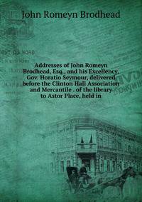 Addresses of John Romeyn Brodhead, Esq., and his Excellency, Gov. Horatio Seymour, delivered before the Clinton Hall Association and Mercantile . of the library to Astor Place, held in