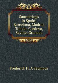 Saunterings in Spain; Barcelona, Madrid, Toledo, Cordova, Seville, Granada
