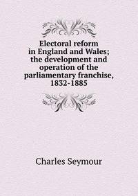 Electoral reform in England and Wales; the development and operation of the parliamentary franchise, 1832-1885