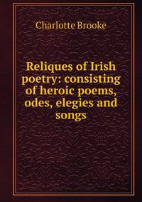 Reliques of Irish poetry: consisting of heroic poems, odes, elegies and songs