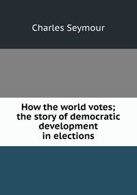How the world votes; the story of democratic development in elections