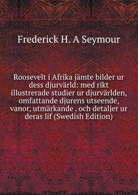 Roosevelt i Afrika jamte bilder ur dess djurvarld: med rikt illustrerade studier ur djurvarlden, omfattande djurens utseende, vanor, utmarkande . och detaljer ur deras lif (Swedish Edition)