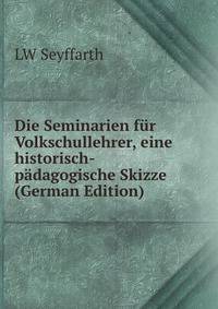 Die Seminarien fur Volkschullehrer, eine historisch-padagogische Skizze (German Edition)