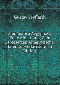 Grammatica Aegyptiaca, Erste Anleitnung Zum Uebersetzen Altagyptischer Literaturwerke (German Edition)