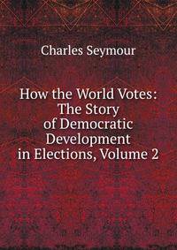 How the World Votes: The Story of Democratic Development in Elections, Volume 2