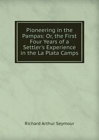 Pioneering in the Pampas: Or, the First Four Years of a Settler's Experience in the La Plata Camps