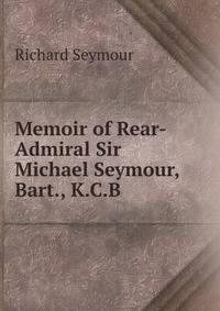 Memoir of Rear-Admiral Sir Michael Seymour, Bart., K.C.B.