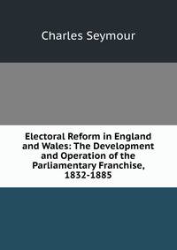Electoral Reform in England and Wales: The Development and Operation of the Parliamentary Franchise, 1832-1885