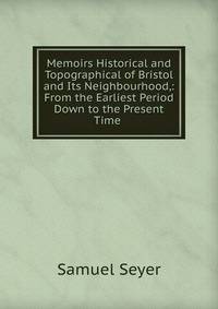 Memoirs Historical and Topographical of Bristol and Its Neighbourhood,: From the Earliest Period Down to the Present Time .
