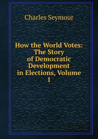 How the World Votes: The Story of Democratic Development in Elections, Volume 1