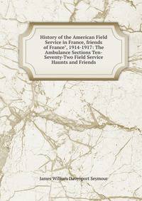 History of the American Field Service in France, friends of France", 1914-1917: The Ambulance Sections Ten-Seventy-Two Field Service Haunts and Friends
