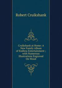 Cruikshank at Home: A New Family Album of Endless Entertainment ; with Numerous Illustrations Engraved On Wood