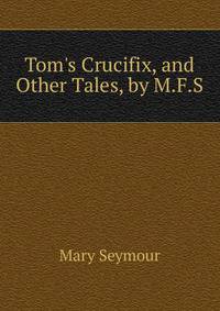 Tom's Crucifix, and Other Tales, by M.F.S.