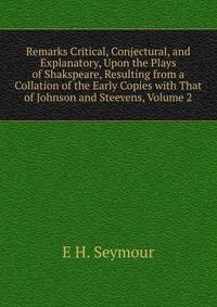 Remarks Critical, Conjectural, and Explanatory, Upon the Plays of Shakspeare, Resulting from a Collation of the Early Copies with That of Johnson and Steevens, Volume 2
