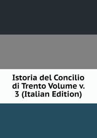 Istoria del Concilio di Trento Volume v. 3 (Italian Edition)