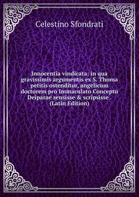 Innocentia vindicata: in qua gravissimis argumentis ex S. Thoma petitis ostenditur, angelicum doctorem pro Immaculato Conceptu Deiparae sensisse &amp; scripsisse . (Latin Edition)