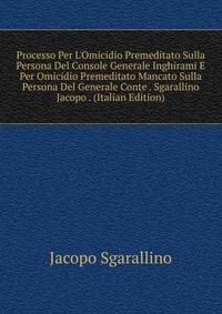 Processo Per L'Omicidio Premeditato Sulla Persona Del Console Generale Inghirami E Per Omicidio Premeditato Mancato Sulla Persona Del Generale Conte . Sgarallino Jacopo . (Italian Edition)