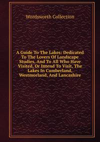A Guide To The Lakes: Dedicated To The Lovers Of Landscape Studies, And To All Who Have Visited, Or Intend To Visit, The Lakes In Cumberland, Westmorland, And Lancashire