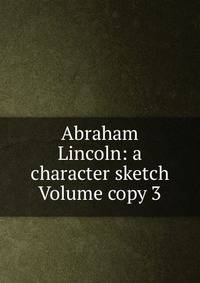 Abraham Lincoln: a character sketch Volume copy 3