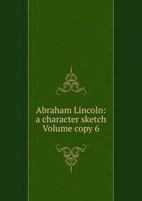 Abraham Lincoln: a character sketch Volume copy 6