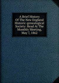 A Brief History Of The New England Historic-genealogical Society: Read At The Monthly Meeting, May 7, 1862