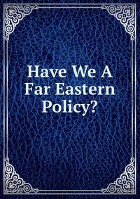 Have We A Far Eastern Policy?