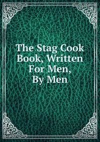 The Stag Cook Book, Written For Men, By Men