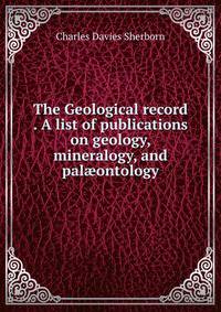 The Geological record . A list of publications on geology, mineralogy, and pal?ontology