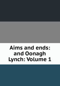 Aims and ends: and Oonagh Lynch: Volume 1