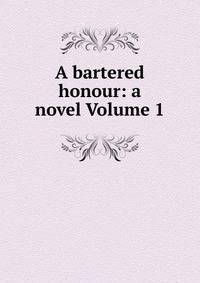 A bartered honour: a novel Volume 1