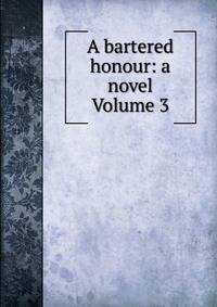 A bartered honour: a novel Volume 3