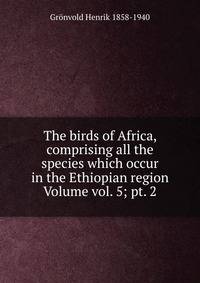 The birds of Africa, comprising all the species which occur in the Ethiopian region Volume vol. 5; pt. 2