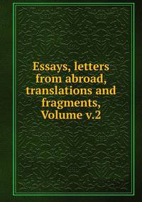 Essays, letters from abroad, translations and fragments, Volume v.2