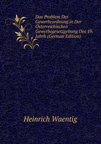 Das Problem Der Gewerbeordnung in Der Osterreichischen Gewerbegesetzgebung Des 19. Jahrh (German Edition)
