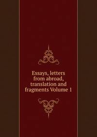 Essays, letters from abroad, translation and fragments Volume 1