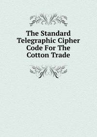 The Standard Telegraphic Cipher Code For The Cotton Trade