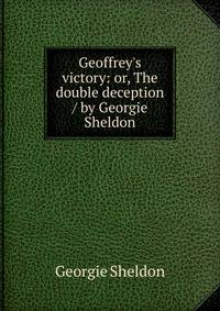 Geoffrey's victory: or, The double deception / by Georgie Sheldon