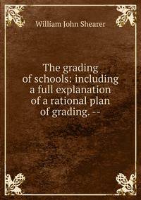 The grading of schools: including a full explanation of a rational plan of grading. --