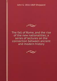 The fall of Rome, and the rise of the new nationalities; a series of lectures on the connection between ancient and modern history