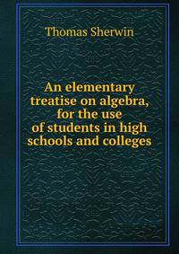 An elementary treatise on algebra, for the use of students in high schools and colleges