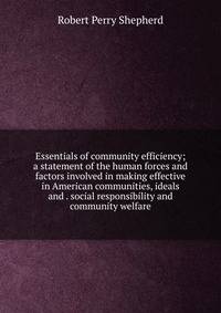 Essentials of community efficiency; a statement of the human forces and factors involved in making effective in American communities, ideals and . social responsibility and community welfare