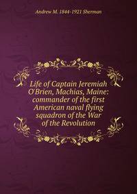 Life of Captain Jeremiah O'Brien, Machias, Maine: commander of the first American naval flying squadron of the War of the Revolution