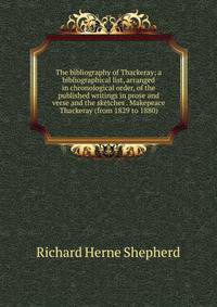 The bibliography of Thackeray; a bibliographical list, arranged in chronological order, of the published writings in prose and verse and the sketches . Makepeace Thackeray (from 1829 to 1880)