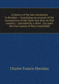 A history of the late revolution in Sweden: : containing an account of the transactions of the three last diets in that country; : preceded by a short . lay open the true causes of that remarkable