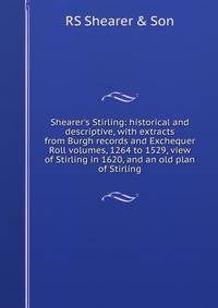 Shearer's Stirling: historical and descriptive, with extracts from Burgh records and Exchequer Roll volumes, 1264 to 1529, view of Stirling in 1620, and an old plan of Stirling