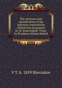 The structure and classification of the infusoria Aspirotricha (Holotricha auctorum) by W. Schewiakoff. Trans. by Prudence Winter Kofoid
