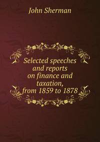 Selected speeches and reports on finance and taxation, from 1859 to 1878