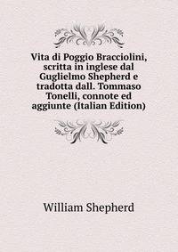 Vita di Poggio Bracciolini, scritta in inglese dal Guglielmo Shepherd e tradotta dall. Tommaso Tonelli, connote ed aggiunte (Italian Edition)